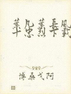 叶凡叶长风一门十忠烈下载