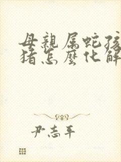 母亲属蛇孩子属猪怎么化解封面