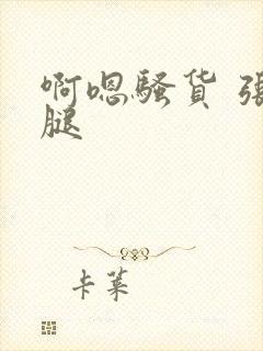 啊嗯骚货 张开腿