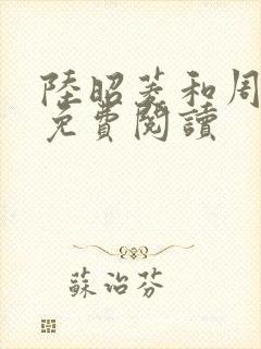 陆昭菱和周时阅免费阅读