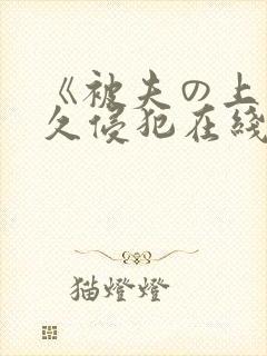 《被夫の上司持久侵犯在线