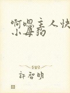 啊嗯主人快来操小母狗