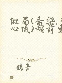 做局(乔梁,叶心仪)超前更新