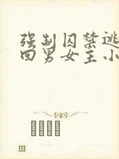 强制囚禁逃跑抓回男女主小说