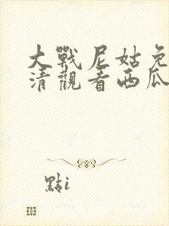 大战尼姑免费高清观看西瓜