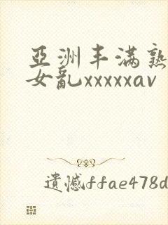 亚洲丰满熟妇熟女乱xxxxxav