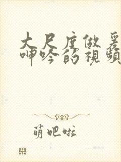 大尺度做爰床戏呻吟的视频