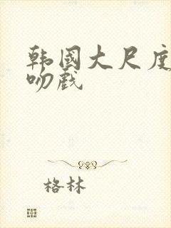 韩国大尺度床戏吻戏