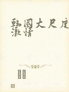 韩国大尺度床戏激情