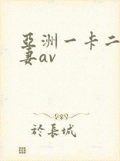 亚洲一卡二卡人妻av