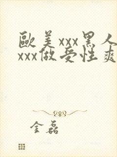 欧美xxx黑人xxx做受性爽