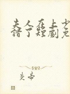 夫人在上少帅知错了短剧免费