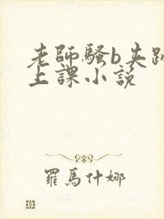 老师骚b夹跳蛋上课小说