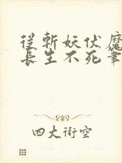 从斩妖伏魔开始长生不死笔趣阁