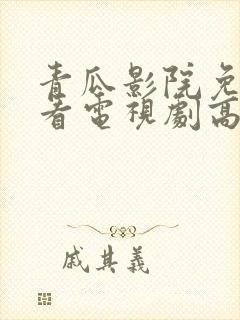 青瓜影院免费观看电视剧高清西瓜