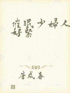 催眠少妇人妻h好紧