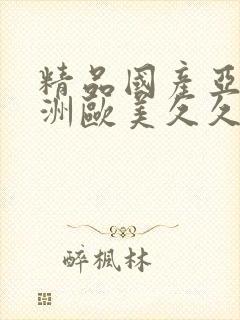 精品国产亚洲亚洲欧美久久