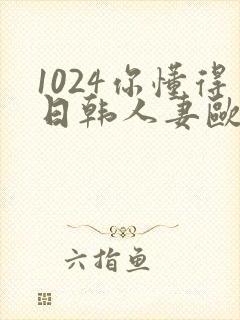 1024你懂得日韩人妻欧美97