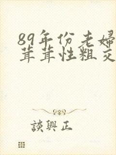 89年份老妇毛茸茸性粗交