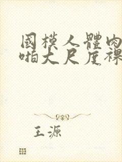 国模人体肉肉啪啪大尺度裸体