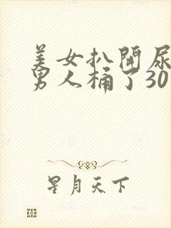 美女扒开尿口给男人桶了30分钟