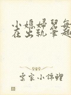 小媳妇儿每天都在出轨笔趣阁小说