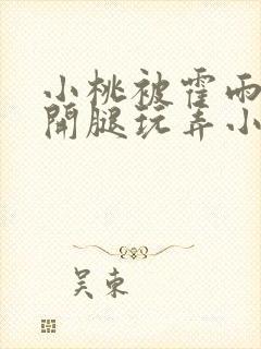 小桃被霍雨浩扒开腿玩弄小说