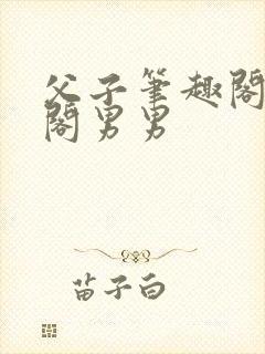 父子笔趣阁笔趣阁男男