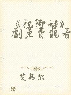 《祝卿好》电视剧免费观看西瓜