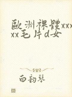 欧洲裸体xxxxx毛片d女