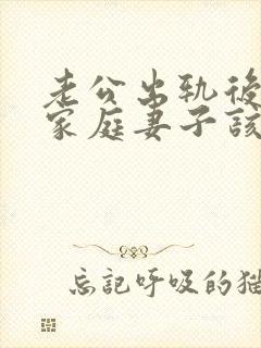 老公出轨后回归家庭妻子该如何应对