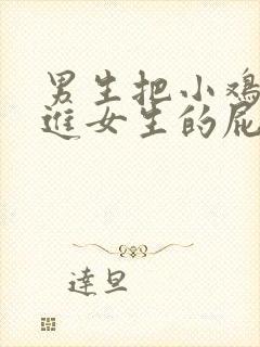 男生把小鸡鸡放进女生的屁股里的视频