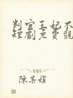 判官王妃不好惹短剧免费观看全集