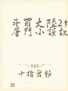 斗罗大陆2绝世唐门小说故事大概