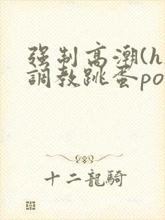 强制高潮(h)调教跳蛋po