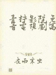 青柠影院免费观看电视剧高清西瓜