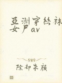 亚洲穿丝袜摆弄女尸av