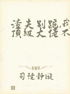 渣夫别跪,我嫁顶级大佬不回头