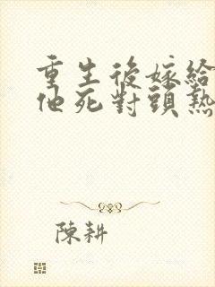 重生后嫁给渣男他死对头热播短剧