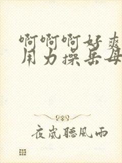 啊啊啊好爽啊快用力操岳母