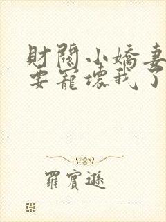 财阀小娇妻叔你要宠坏我了免费全集阅读