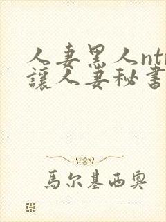 人妻黑人ntr让人妻秘书