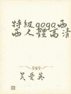 特级gogo西西人体高清大胆