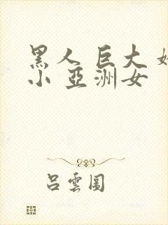 黑人 巨大 娇小 亚洲女