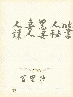 人妻黑人ntr让人妻秘书