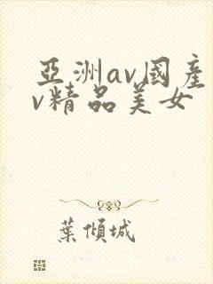 亚洲av国产av精品美女