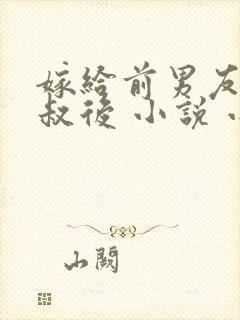 嫁给前男友他叔叔后 小说 小说