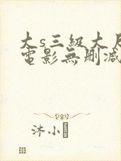 大s三级大尺度电影无删减