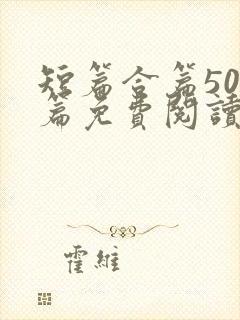 短篇合篇500篇免费阅读小说