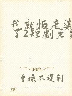 我就怕老婆怎么了2短剧免费观看